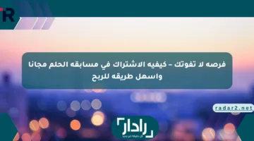 فرصة لا تفوتك – كيفية الاشتراك في مسابقة الحلم مجانا وأسهل طريقة للربح